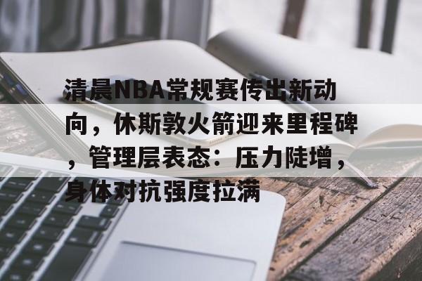 包含清晨NBA常规赛传出新动向，休斯敦火箭迎来里程碑，管理层表态：压力陡增，身体对抗强度拉满的词条