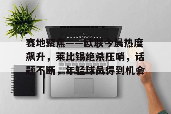 关于赛地聚焦——欧联今晨热度飙升，莱比锡绝杀压哨，话题不断，年轻球员得到机会的信息