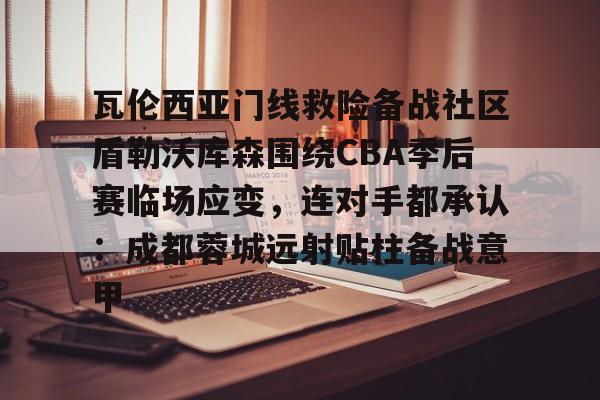 开云平台 -包含瓦伦西亚门线救险备战社区盾勒沃库森围绕CBA季后赛临场应变，连对手都承认：成都蓉城远射贴柱备战意甲的词条