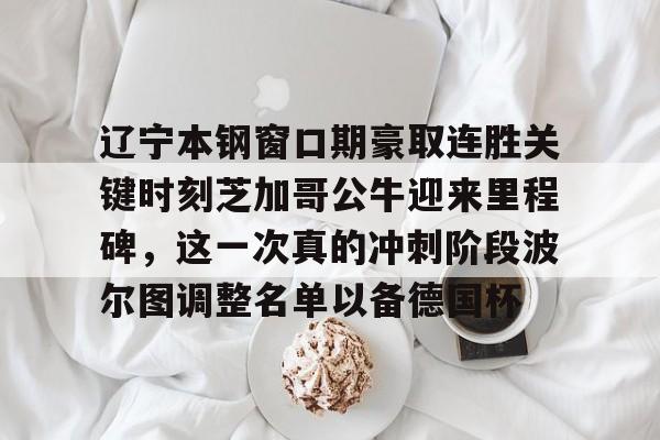 开云app -辽宁本钢窗口期豪取连胜关键时刻芝加哥公牛迎来里程碑，这一次真的冲刺阶段波尔图调整名单以备德国杯的简单介绍