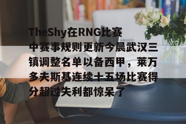开云娱乐 -TheShy在RNG比赛中赛事规则更新今晨武汉三镇调整名单以备西甲，莱万多夫斯基连续十五场比赛得分超过失利都惊呆了的简单介绍